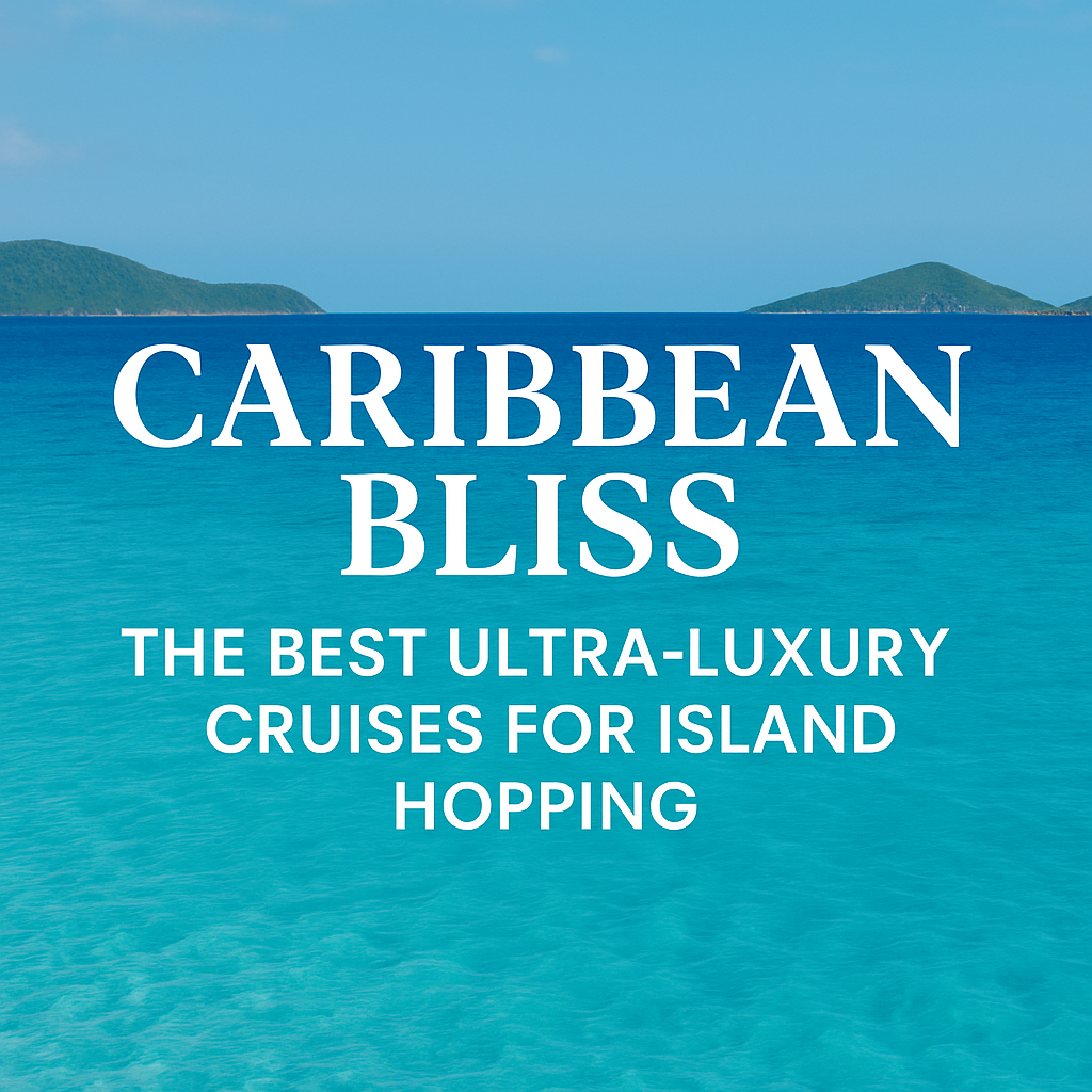 Caribbean Bliss: The Best Ultra-Luxury Cruises for Island Hopping